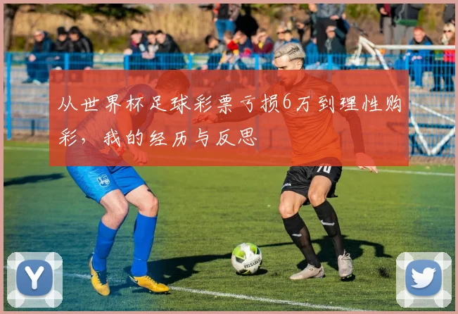 从世界杯足球彩票亏损6万到理性购彩，我的经历与反思