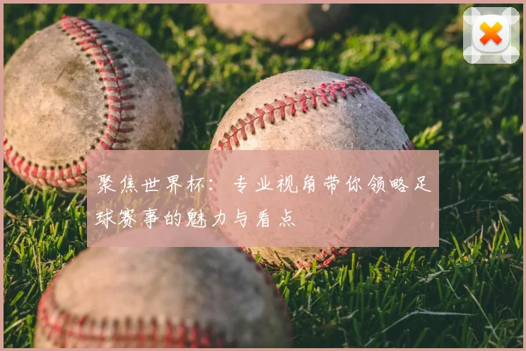 聚焦世界杯：专业视角带你领略足球赛事的魅力与看点