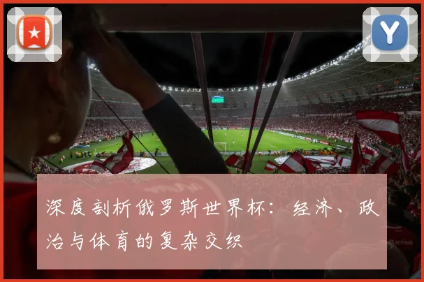 深度剖析俄罗斯世界杯：经济、政治与体育的复杂交织