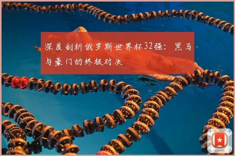 深度剖析俄罗斯世界杯32强：黑马与豪门的终极对决