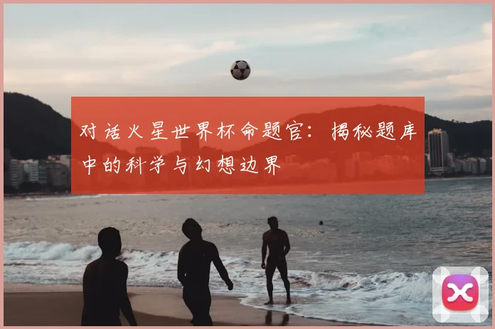 对话火星世界杯命题官：揭秘题库中的科学与幻想边界