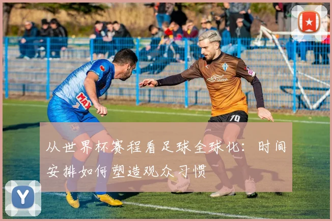 从世界杯赛程看足球全球化：时间安排如何塑造观众习惯
