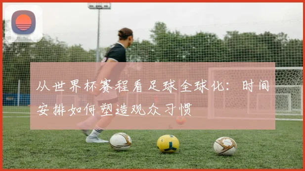 从世界杯赛程看足球全球化：时间安排如何塑造观众习惯