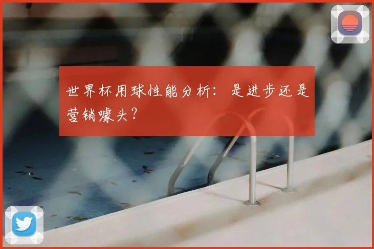 世界杯用球性能分析：是进步还是营销噱头？