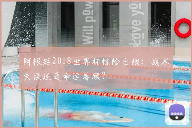 阿根廷2018世界杯惊险出线：战术失误还是命运眷顾？