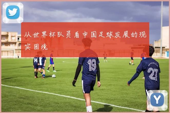 从世界杯队员看中国足球发展的现实困境