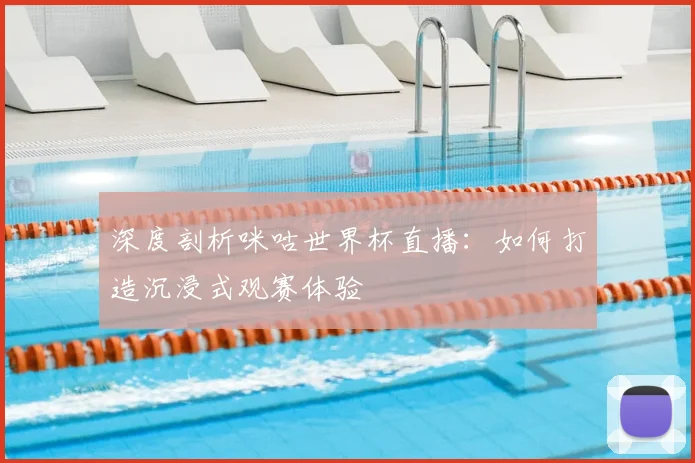 深度剖析咪咕世界杯直播：如何打造沉浸式观赛体验