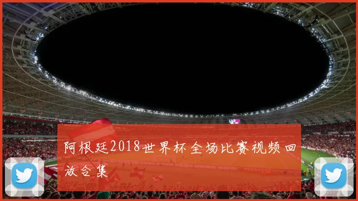 阿根廷2018世界杯全场比赛视频回放合集