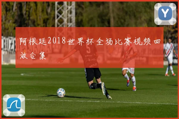 阿根廷2018世界杯全场比赛视频回放合集