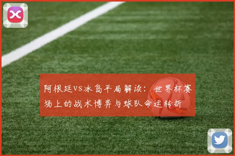 阿根廷vs冰岛平局解读：世界杯赛场上的战术博弈与球队命运转折