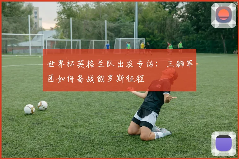 世界杯英格兰队出发专访：三狮军团如何备战俄罗斯征程