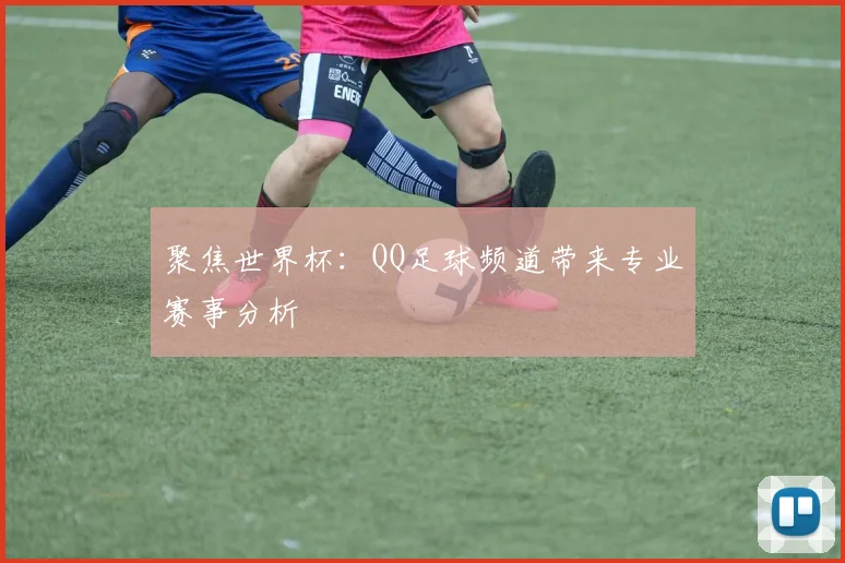 聚焦世界杯:QQ足球频道带来专业赛事分析
