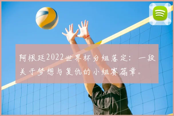 阿根廷2022世界杯分组落定：一段关于梦想与复仇的小组赛篇章。