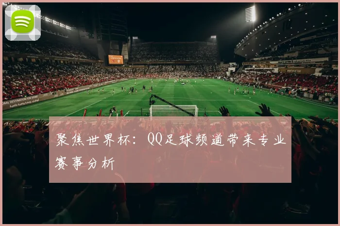 聚焦世界杯:QQ足球频道带来专业赛事分析