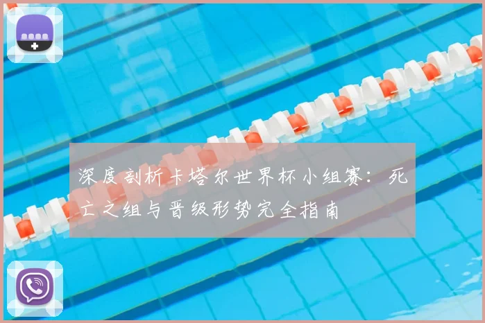 深度剖析卡塔尔世界杯小组赛：死亡之组与晋级形势完全指南