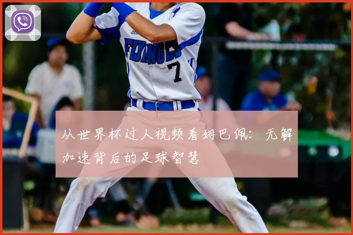 从世界杯过人视频看姆巴佩：无解加速背后的足球智慧