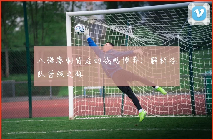 八强赛制背后的战略博弈:解析各队晋级之路