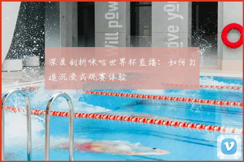 深度剖析咪咕世界杯直播：如何打造沉浸式观赛体验