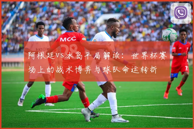 阿根廷vs冰岛平局解读：世界杯赛场上的战术博弈与球队命运转折