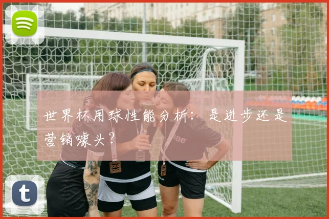 世界杯用球性能分析：是进步还是营销噱头？