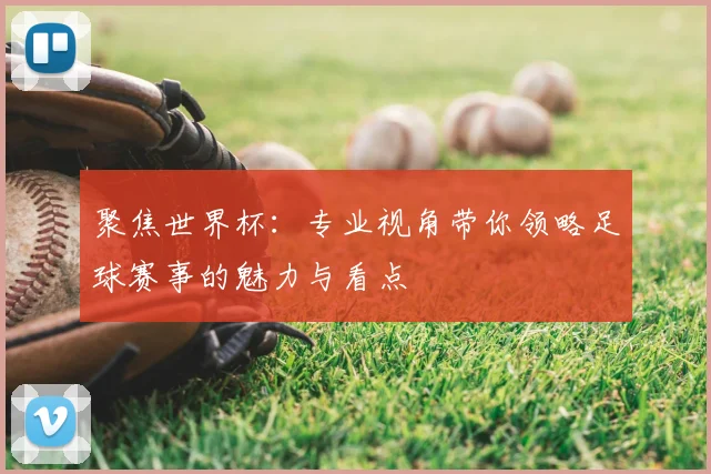 聚焦世界杯：专业视角带你领略足球赛事的魅力与看点