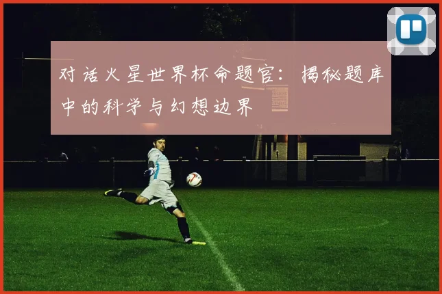 对话火星世界杯命题官：揭秘题库中的科学与幻想边界