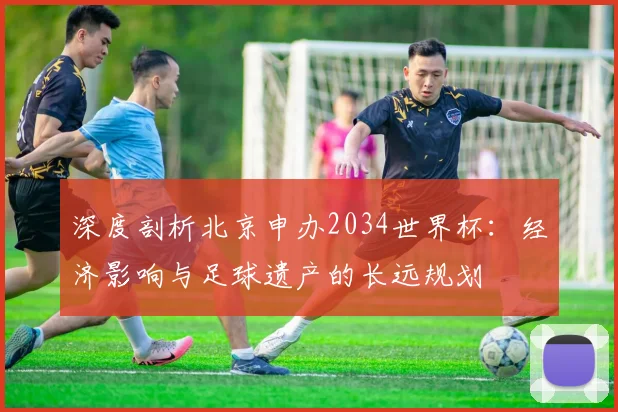 深度剖析北京申办2034世界杯：经济影响与足球遗产的长远规划